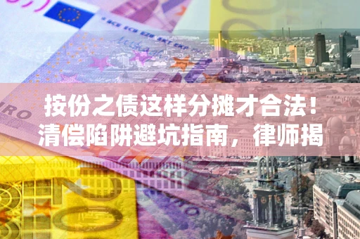 武汉按份之债这样分摊才合法！清偿陷阱避坑指南，律师揭秘关键条款