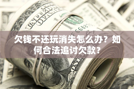 武汉欠钱不还玩消失怎么办？如何合法追讨欠款？