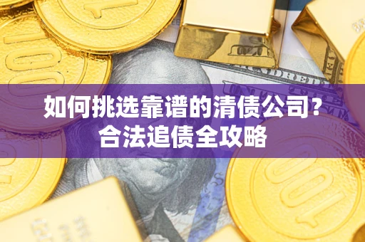 武汉如何挑选靠谱的清债公司?合法追债全攻略 武汉如何挑选靠谱的清债公司?合法追债全攻略
