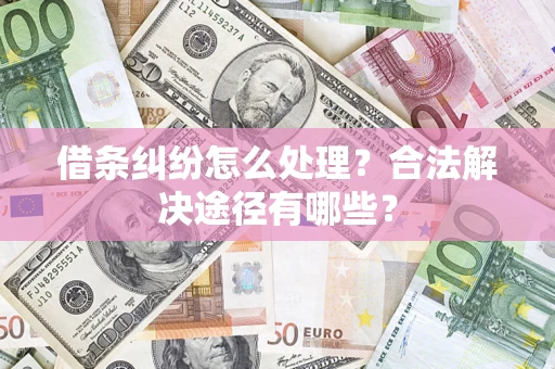 武汉借条纠纷怎么处理？合法解决途径有哪些？