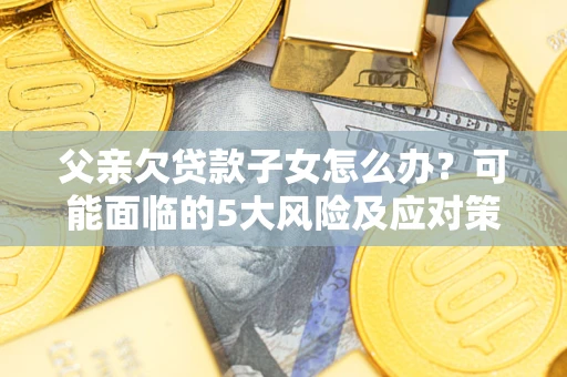 武汉父亲欠贷款子女怎么办?可能面临的5大风险及应对策略 武汉父亲欠贷款子女怎么办?可能面临的5大风险及应对策略