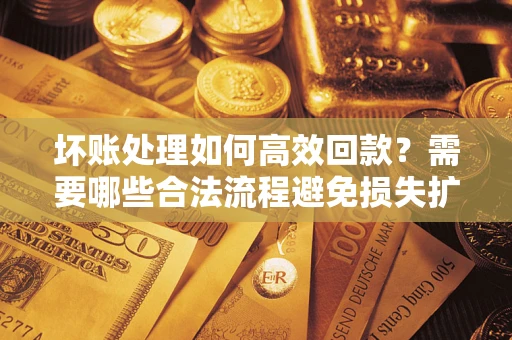 武汉坏账处理如何高效回款？需要哪些合法流程避免损失扩大？