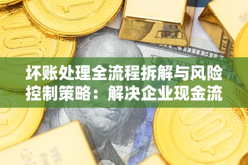 武汉坏账处理全流程拆解与风险控制策略：解决企业现金流顽疾的实战指南