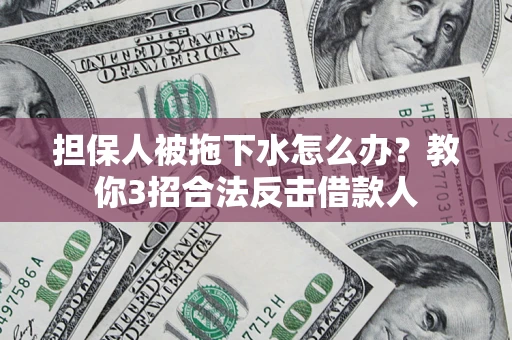 武汉担保人被拖下水怎么办？教你3招合法反击借款人