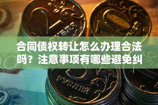 武汉合同债权转让怎么办理合法吗？注意事项有哪些避免纠纷？