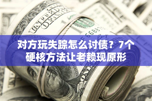 武汉对方玩失踪怎么讨债？7个硬核方法让老赖现原形