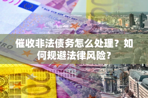 武汉催收非法债务怎么处理？如何规避法律风险？