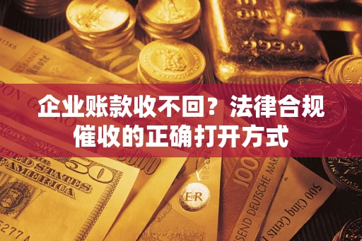武汉企业账款收不回？法律合规催收的正确打开方式