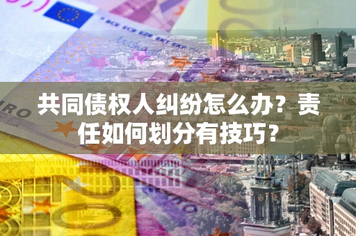 武汉共同债权人纠纷怎么办？责任如何划分有技巧？