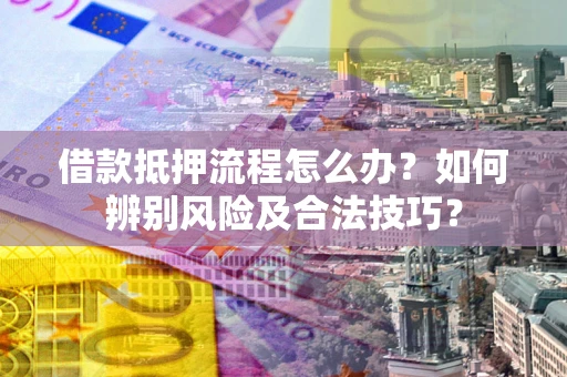 武汉借款抵押流程怎么办？如何辨别风险及合法技巧？