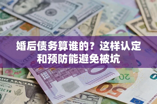 武汉婚后债务算谁的？这样认定和预防能避免被坑