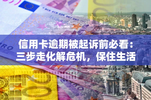 武汉信用卡逾期被起诉前必看：三步走化解危机，保住生活尊严