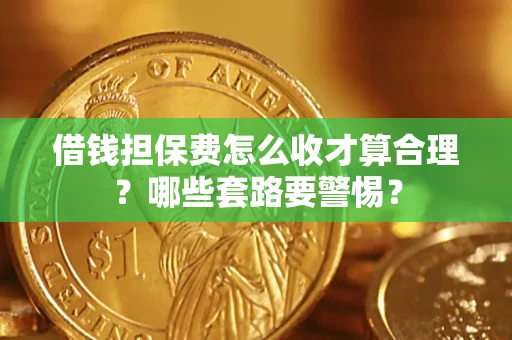 武汉借钱担保费怎么收才算合理？哪些套路要警惕？