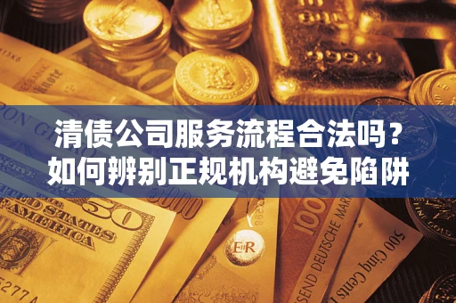 武汉清债公司服务流程合法吗？如何辨别正规机构避免陷阱？