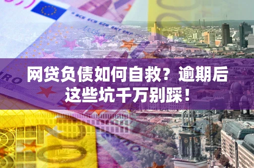 武汉网贷负债如何自救？逾期后这些坑千万别踩！