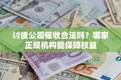 武汉讨债公司催收合法吗？哪家正规机构能保障权益