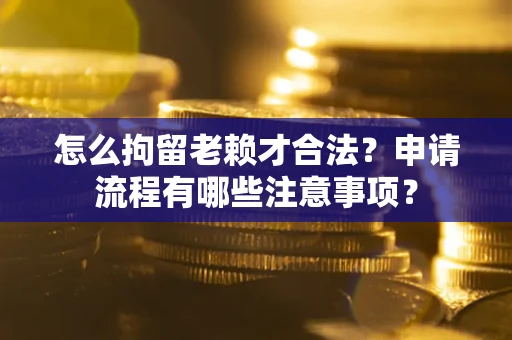 武汉怎么拘留老赖才合法？申请流程有哪些注意事项？