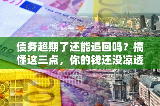 武汉债务超期了还能追回吗？搞懂这三点，你的钱还没凉透