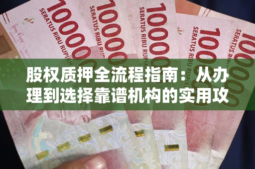 武汉股权质押全流程指南：从办理到选择靠谱机构的实用攻略