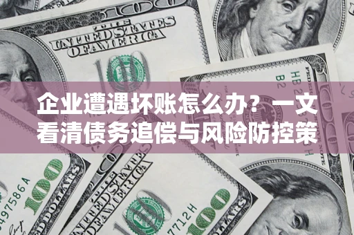 武汉企业遭遇坏账怎么办？一文看清债务追偿与风险防控策略
