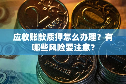 武汉应收账款质押怎么办理？有哪些风险要注意？