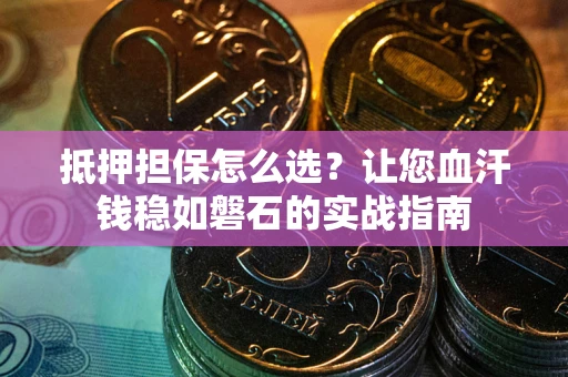 武汉抵押担保怎么选？让您血汗钱稳如磐石的实战指南