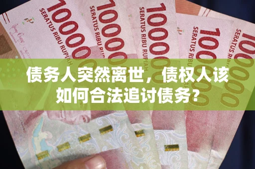 武汉债务人突然离世，债权人该如何合法追讨债务？