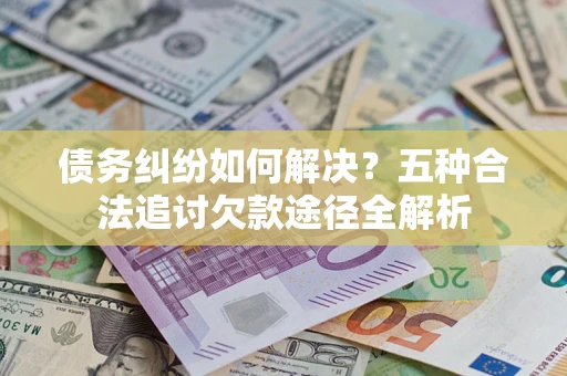 武汉债务纠纷如何解决？五种合法追讨欠款途径全解析