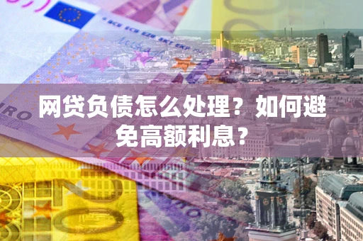 武汉网贷负债怎么处理？如何避免高额利息？