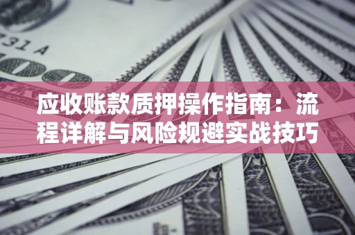 武汉应收账款质押操作指南:流程详解与风险规避实战技巧 武汉应收账款质押操作指南:流程详解与风险规避实战技巧