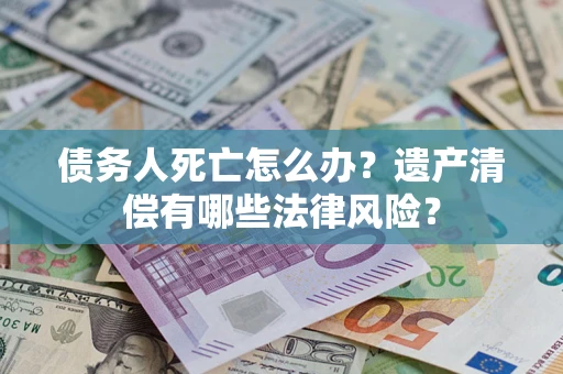 武汉债务人死亡怎么办？遗产清偿有哪些法律风险？