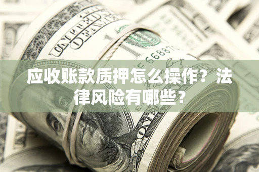 武汉应收账款质押怎么操作？法律风险有哪些？