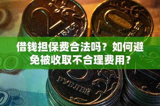武汉借钱担保费合法吗？如何避免被收取不合理费用？