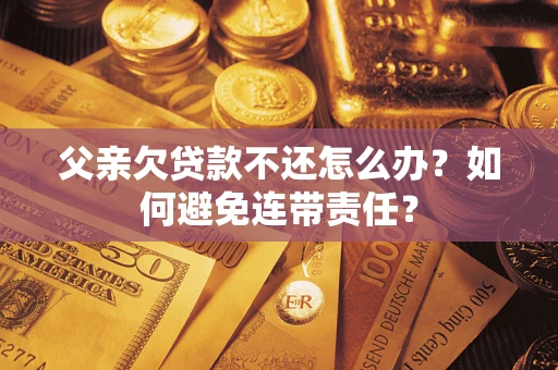 武汉父亲欠贷款不还怎么办？如何避免连带责任？