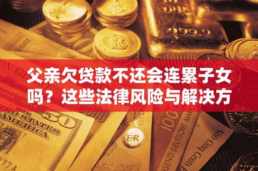武汉父亲欠贷款不还会连累子女吗？这些法律风险与解决方法要早知道！