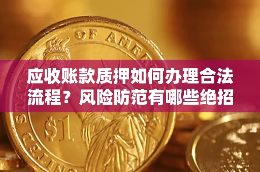 武汉应收账款质押如何办理合法流程？风险防范有哪些绝招？