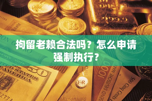 武汉拘留老赖合法吗？怎么申请强制执行？
