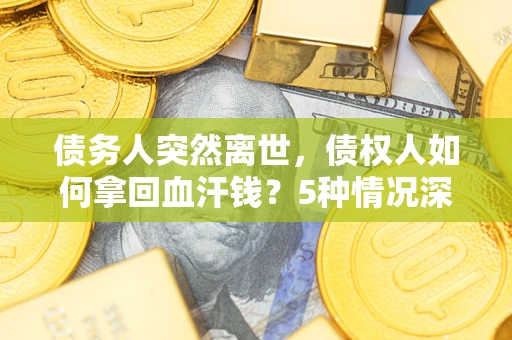 武汉债务人突然离世，债权人如何拿回血汗钱？5种情况深度解析
