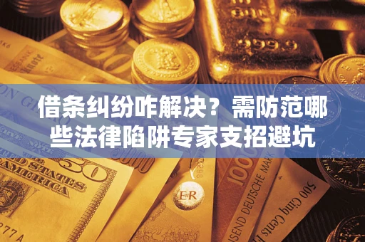 武汉借条纠纷咋解决？需防范哪些法律陷阱专家支招避坑