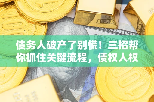 武汉债务人破产了别慌！三招帮你抓住关键流程，债权人权益不再缩水