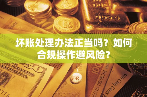 武汉坏账处理办法正当吗？如何合规操作避风险？