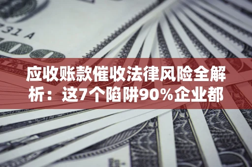 武汉应收账款催收法律风险全解析：这7个陷阱90%企业都踩过（含合规应对指南）