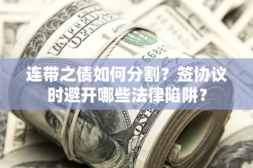 武汉连带之债如何分割？签协议时避开哪些法律陷阱？