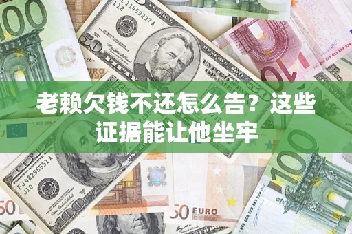 武汉老赖欠钱不还怎么告？这些证据能让他坐牢