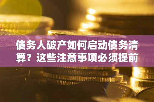 武汉债务人破产如何启动债务清算？这些注意事项必须提前知道