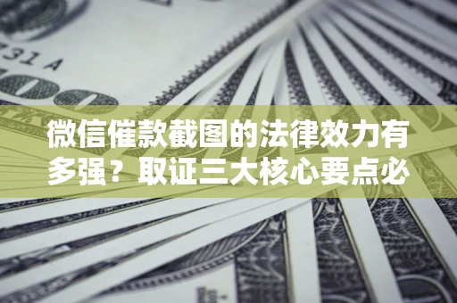 武汉微信催款截图的法律效力有多强？取证三大核心要点必须知道！