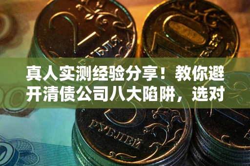 武汉真人实测经验分享！教你避开清债公司八大陷阱，选对机构少走十年弯路