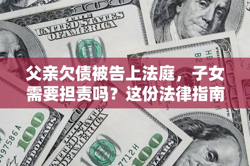 武汉父亲欠债被告上法庭，子女需要担责吗？这份法律指南必须看完