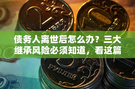 武汉债务人离世后怎么办？三大继承风险必须知道，看这篇就够了