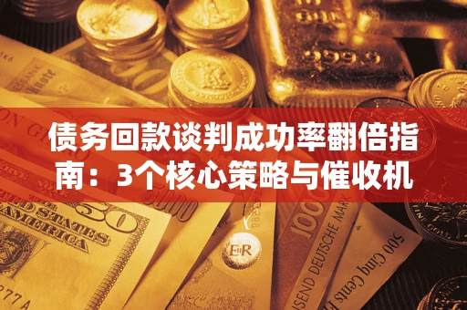 武汉债务回款谈判成功率翻倍指南：3个核心策略与催收机构避坑法则